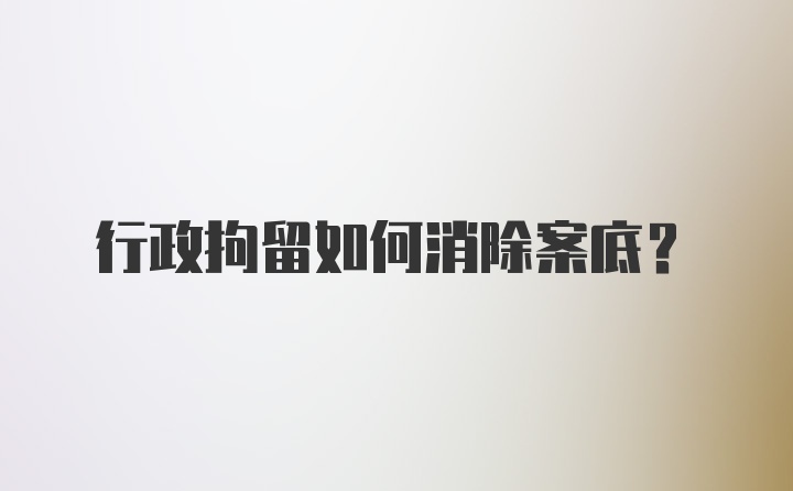 行政拘留如何消除案底？