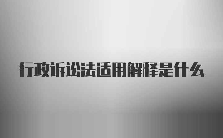 行政诉讼法适用解释是什么