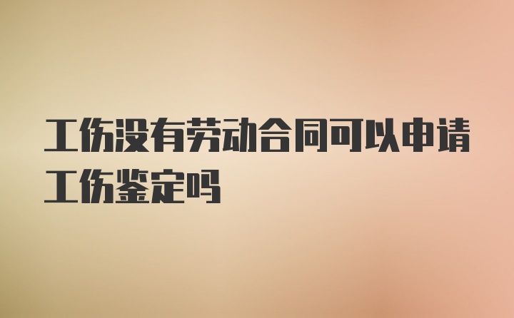 工伤没有劳动合同可以申请工伤鉴定吗