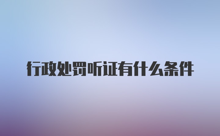 行政处罚听证有什么条件