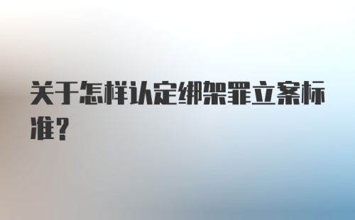 关于怎样认定绑架罪立案标准?