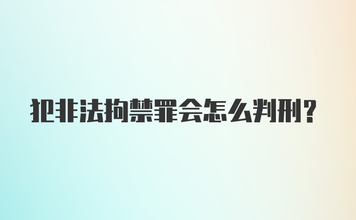 犯非法拘禁罪会怎么判刑？