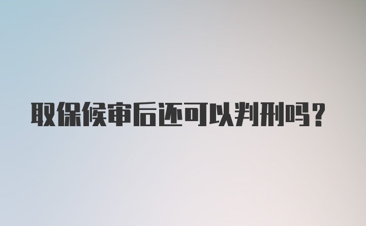 取保候审后还可以判刑吗？