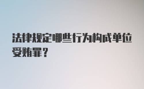 法律规定哪些行为构成单位受贿罪？