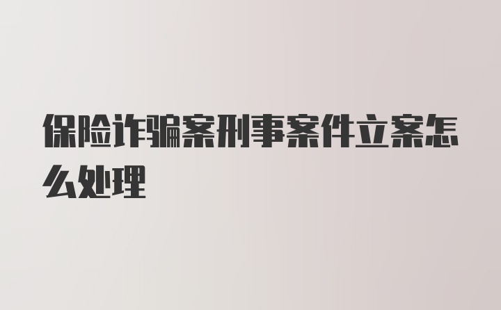 保险诈骗案刑事案件立案怎么处理