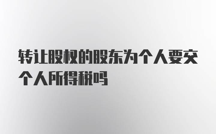 转让股权的股东为个人要交个人所得税吗