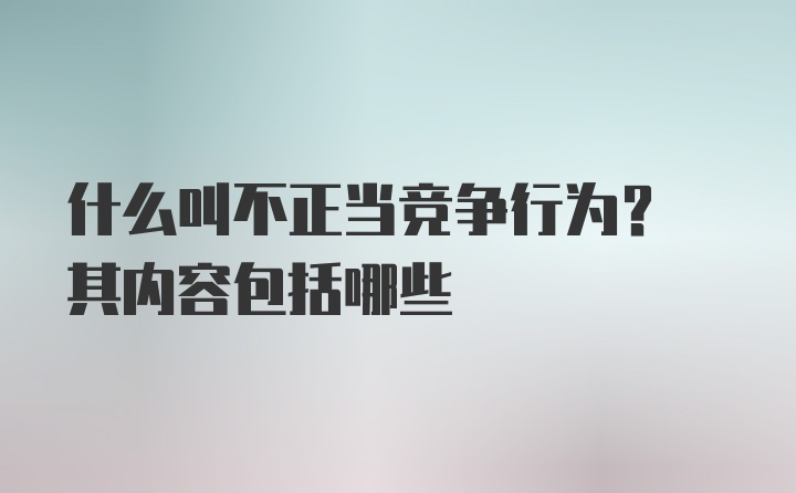 什么叫不正当竞争行为? 其内容包括哪些