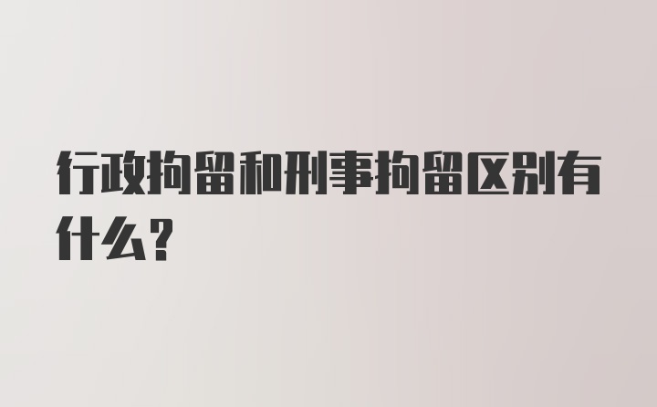 行政拘留和刑事拘留区别有什么？