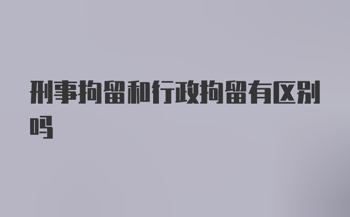 刑事拘留和行政拘留有区别吗