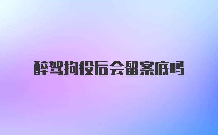 醉驾拘役后会留案底吗