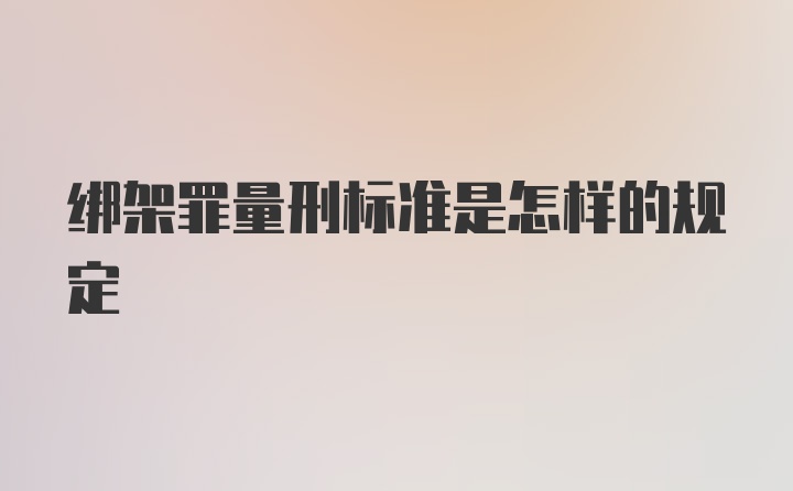 绑架罪量刑标准是怎样的规定