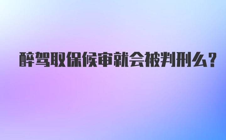 醉驾取保候审就会被判刑么？