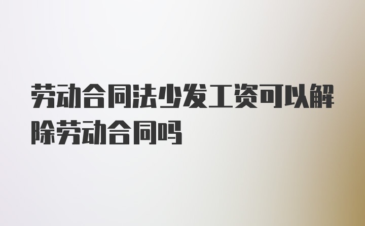 劳动合同法少发工资可以解除劳动合同吗