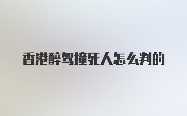 香港醉驾撞死人怎么判的