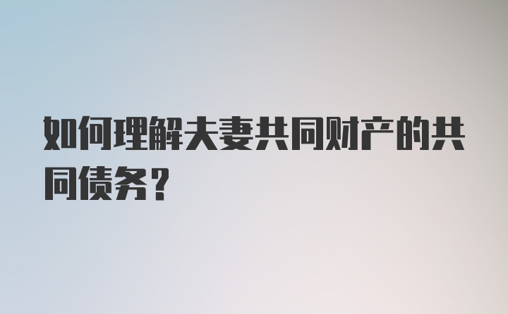 如何理解夫妻共同财产的共同债务？