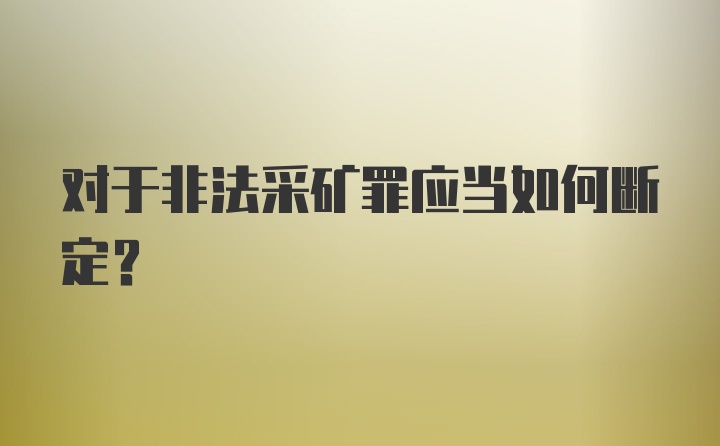 对于非法采矿罪应当如何断定？