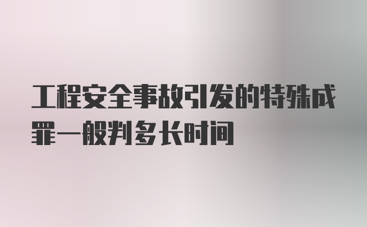 工程安全事故引发的特殊成罪一般判多长时间