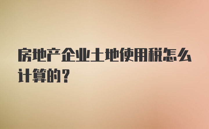 房地产企业土地使用税怎么计算的？