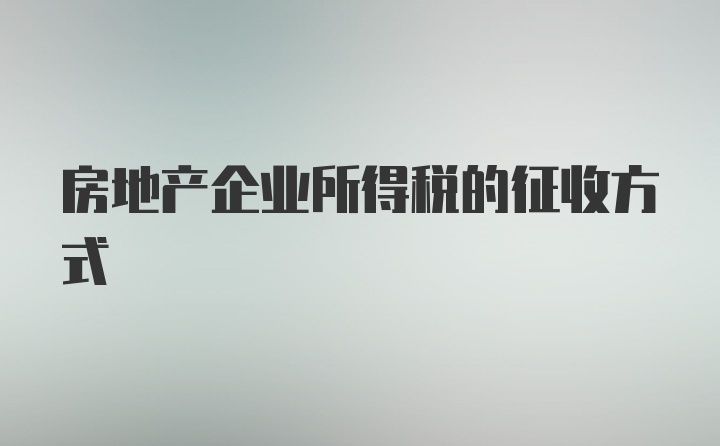 房地产企业所得税的征收方式