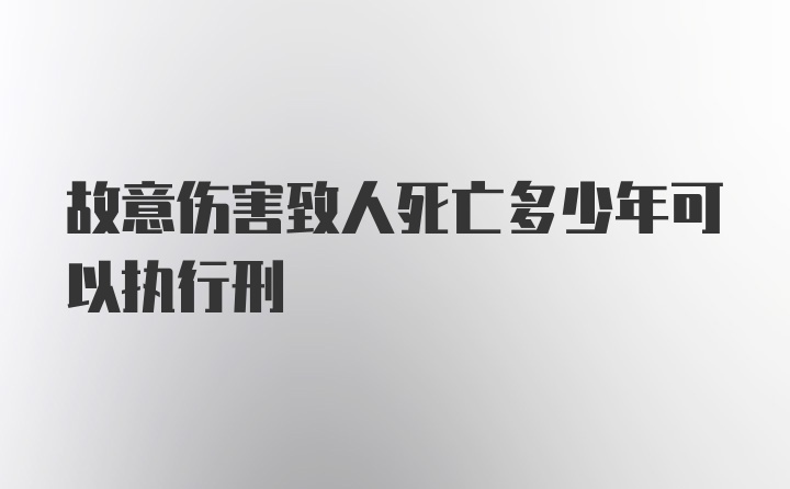 故意伤害致人死亡多少年可以执行刑