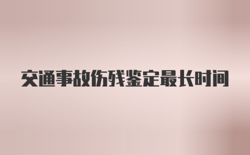 交通事故伤残鉴定最长时间