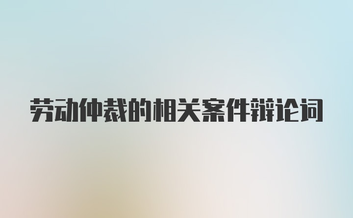 劳动仲裁的相关案件辩论词