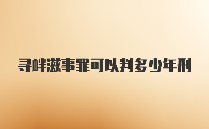 寻衅滋事罪可以判多少年刑