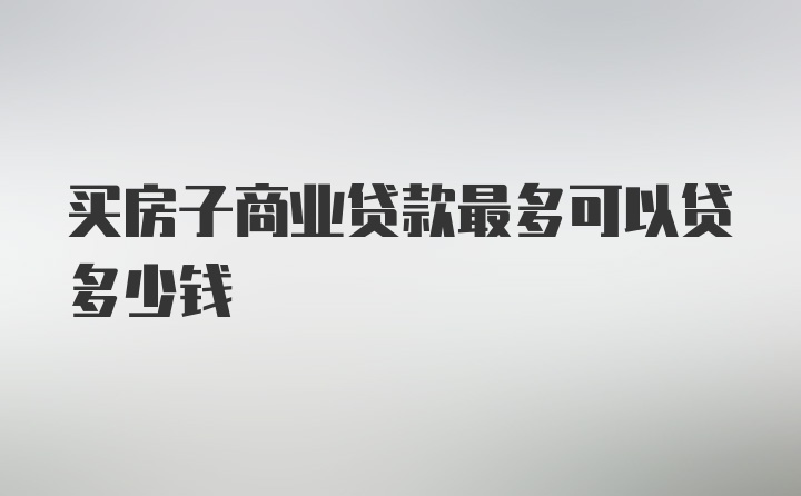 买房子商业贷款最多可以贷多少钱