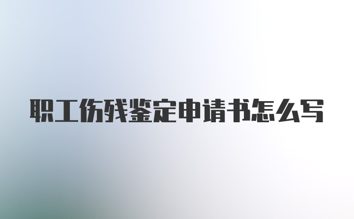 职工伤残鉴定申请书怎么写