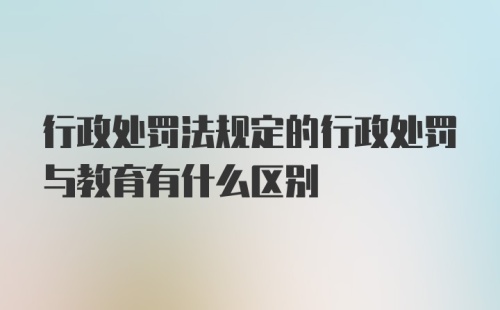 行政处罚法规定的行政处罚与教育有什么区别