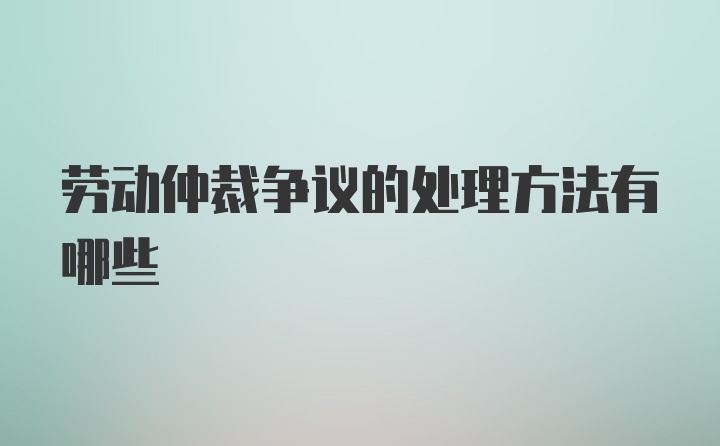 劳动仲裁争议的处理方法有哪些