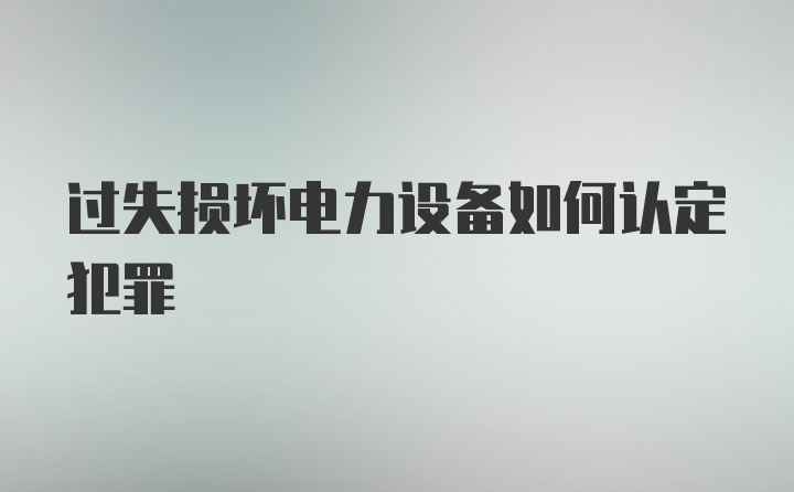 过失损坏电力设备如何认定犯罪