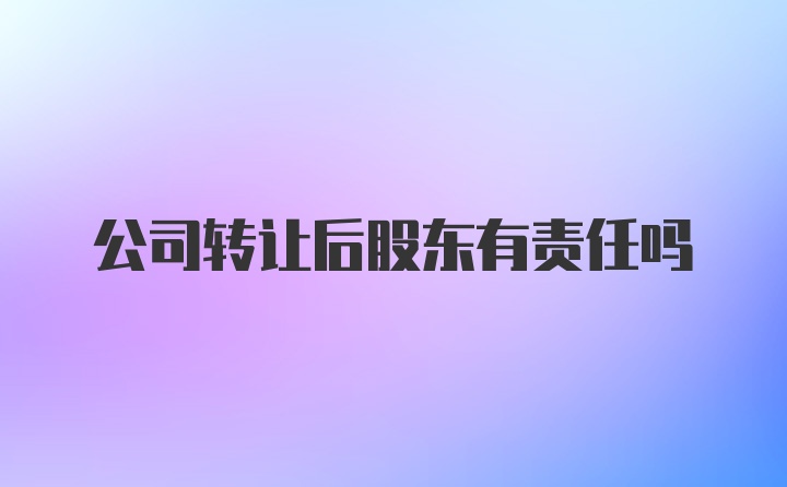 公司转让后股东有责任吗