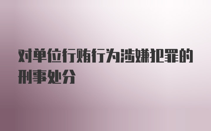 对单位行贿行为涉嫌犯罪的刑事处分