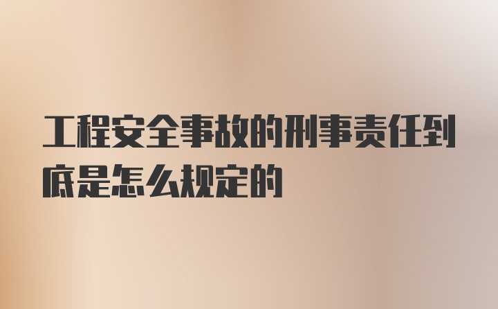 工程安全事故的刑事责任到底是怎么规定的