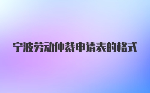 宁波劳动仲裁申请表的格式