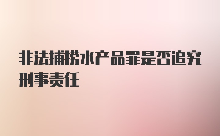 非法捕捞水产品罪是否追究刑事责任