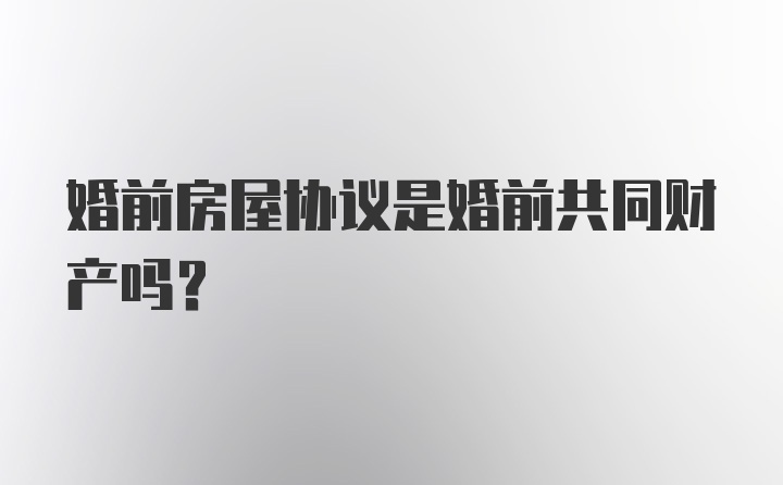 婚前房屋协议是婚前共同财产吗？