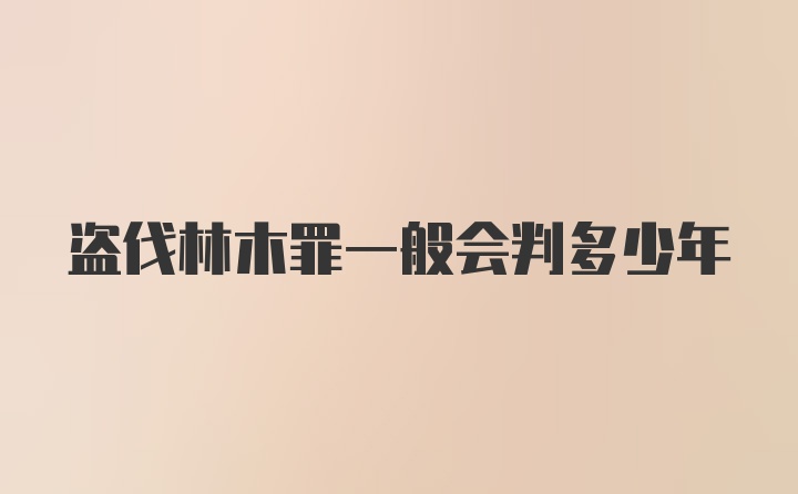 盗伐林木罪一般会判多少年