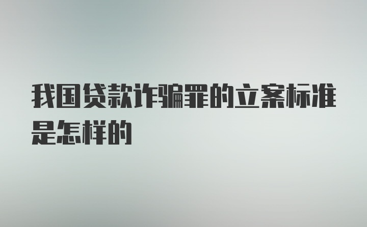 我国贷款诈骗罪的立案标准是怎样的