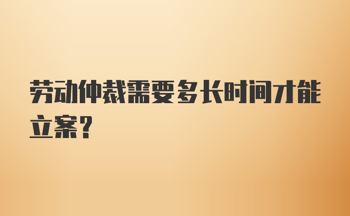 劳动仲裁需要多长时间才能立案?