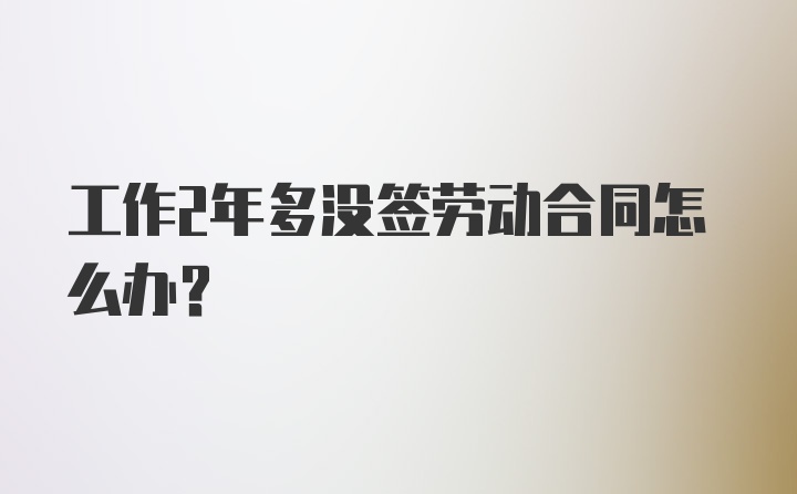 工作2年多没签劳动合同怎么办？