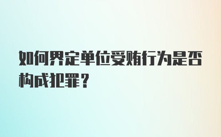 如何界定单位受贿行为是否构成犯罪?