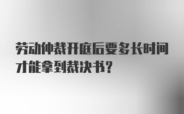 劳动仲裁开庭后要多长时间才能拿到裁决书？