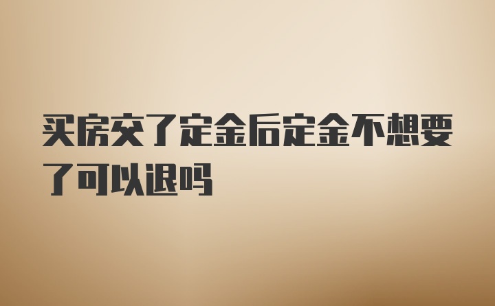 买房交了定金后定金不想要了可以退吗