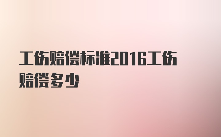 工伤赔偿标准2016工伤赔偿多少