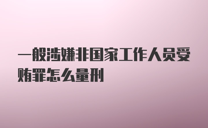 一般涉嫌非国家工作人员受贿罪怎么量刑