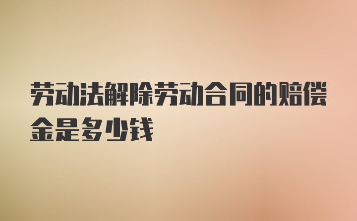 劳动法解除劳动合同的赔偿金是多少钱