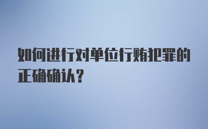 如何进行对单位行贿犯罪的正确确认？