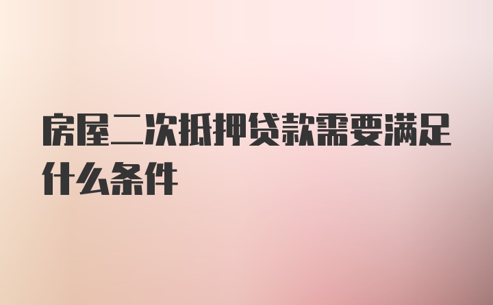 房屋二次抵押贷款需要满足什么条件